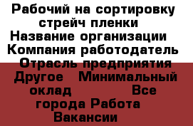 Рабочий на сортировку стрейч-пленки › Название организации ­ Компания-работодатель › Отрасль предприятия ­ Другое › Минимальный оклад ­ 25 000 - Все города Работа » Вакансии   